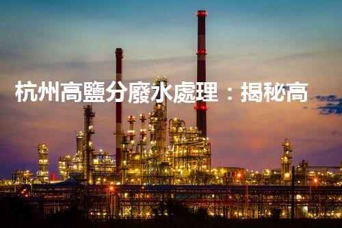 杭州高鹽分廢水處理：揭秘高鹽廢水的“降龍十八掌”！